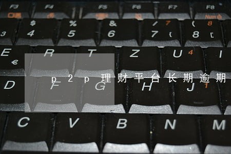 p2p理财平台长期逾期怎样办 p2p理财平台长期逾期怎样办