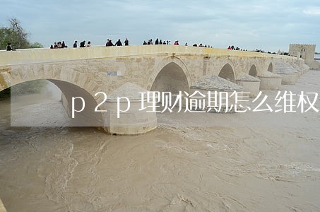 p2p理财逾期怎么维权 p2p理财逾期怎么维权
