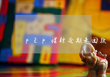 p2p理财逾期未回款 p2p理财逾期未回款