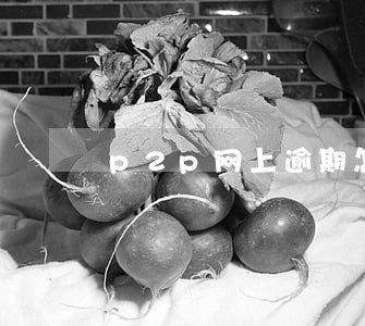 p2p网上逾期怎么办 p2p网上逾期怎么办
