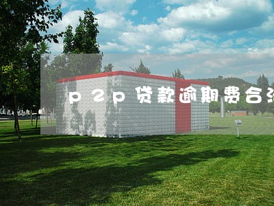 p2p贷款逾期费合法吗 p2p贷款逾期费合法吗
