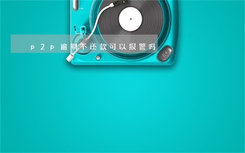 p2p逾期不还款可以报警吗 p2p逾期不还款可以报警吗