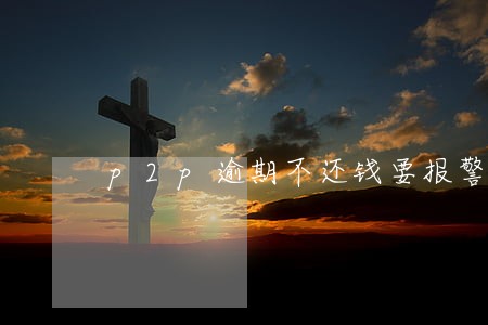 p2p逾期不还钱要报警吗 p2p逾期不还钱要报警吗
