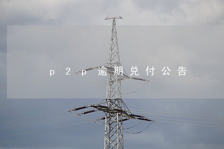p2p逾期兑付公告 p2p逾期兑付公告