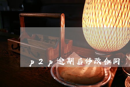 p2p逾期后修改合同 p2p逾期后修改合同