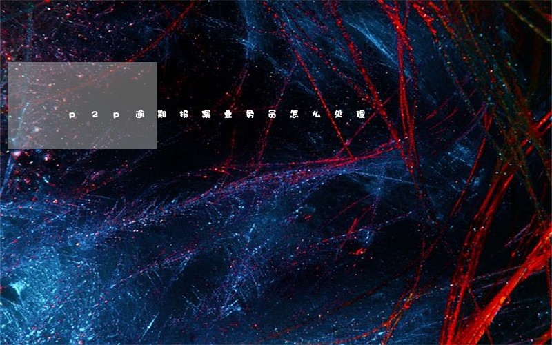 p2p逾期报案业务员怎么处理 p2p逾期报案业务员怎么处理