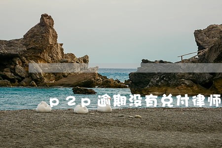 p2p逾期没有兑付律师建议 p2p逾期没有兑付律师建议