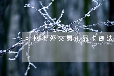 p网老外交易礼品卡违法吗 p网老外交易礼品卡违法吗