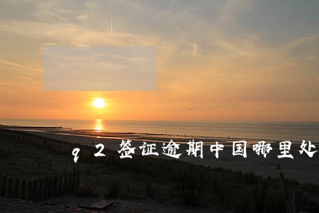 q2签证逾期中国哪里处理好 q2签证逾期中国哪里处理好