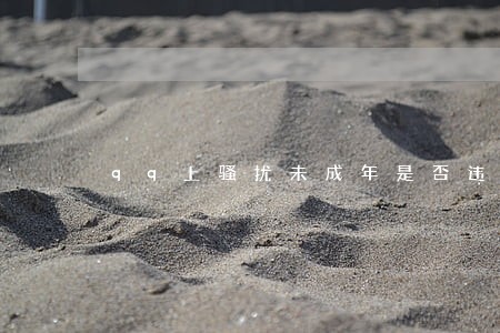 qq上骚扰未成年是否违法 qq上骚扰未成年是否违法