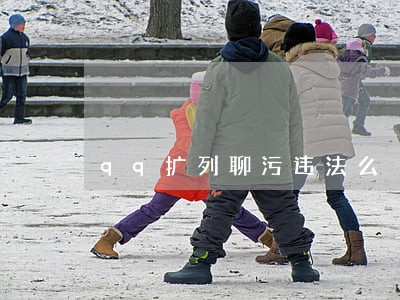 qq扩列聊污违法么 qq扩列聊污违法么