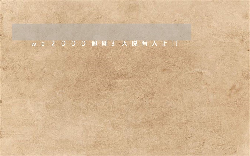 we2000逾期3天说有人上门 we2000逾期3天说有人上门