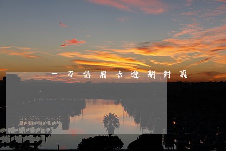 一万信用卡逾期封顶 一万信用卡逾期封顶
