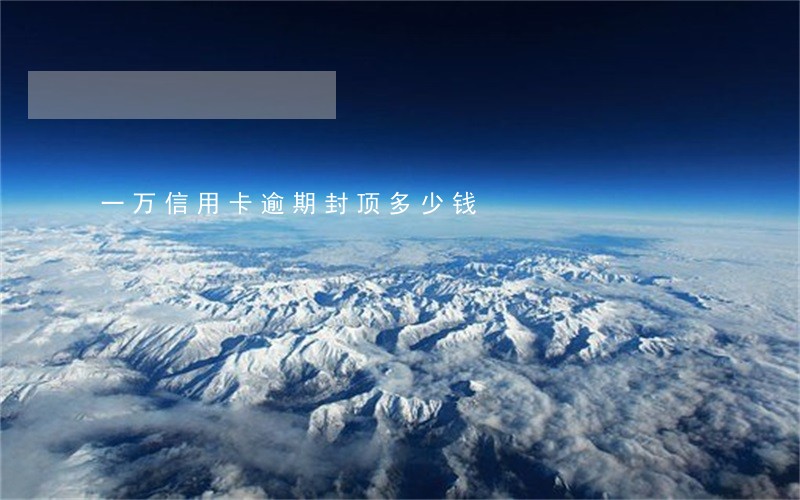 一万信用卡逾期封顶多少钱 一万信用卡逾期封顶多少钱
