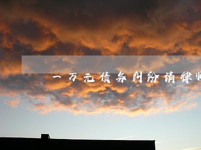 一万元债务纠纷请律师多钱 一万元债务纠纷请律师多钱
