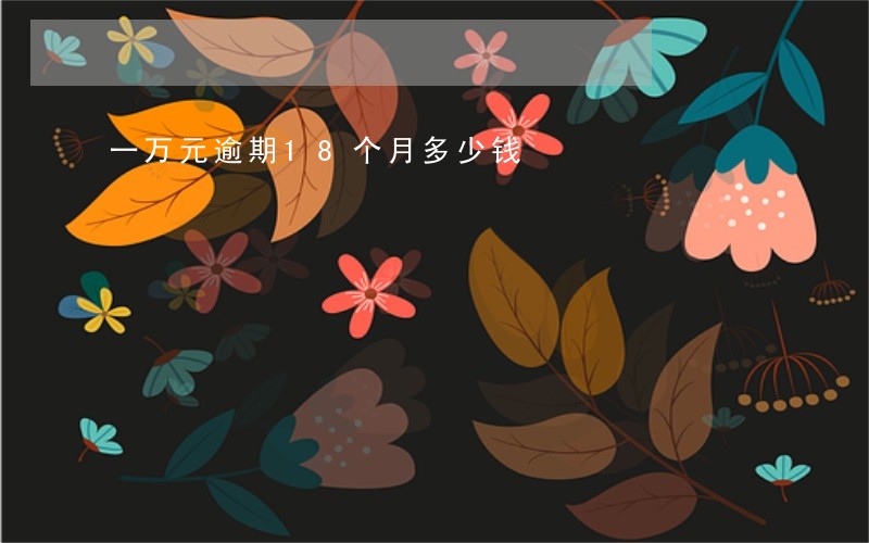 一万元逾期18个月多少钱 一万元逾期18个月多少钱