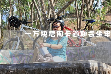 一万块信用卡逾期会坐牢吗 一万块信用卡逾期会坐牢吗