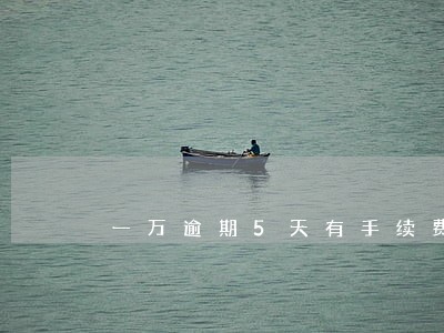 一万逾期5天有手续费吗 一万逾期5天有手续费吗