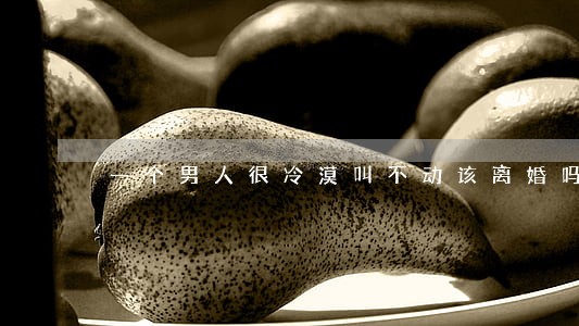 一个男人很冷漠叫不动该离婚吗 一个男人很冷漠叫不动该离婚吗