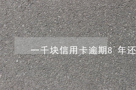 一千块信用卡逾期8年还多少 一千块信用卡逾期8年还多少