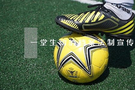 一堂生动的档案法制宣传教育课 一堂生动的档案法制宣传教育课