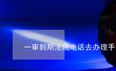 一审到期法院电话去办理手续 一审到期法院电话去办理手续
