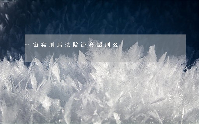 一审实刑后法院还会量刑么 一审实刑后法院还会量刑么