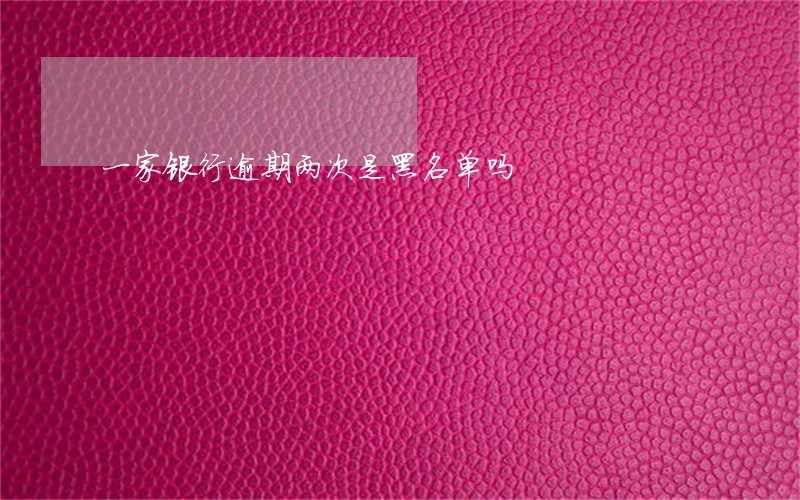 一家银行逾期两次是黑名单吗 一家银行逾期两次是黑名单吗