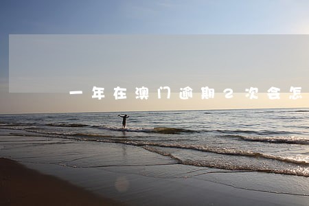 一年在澳门逾期2次会怎么样 一年在澳门逾期2次会怎么样