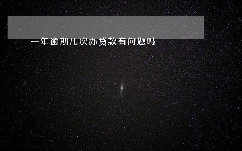 一年逾期几次办贷款有问题吗 一年逾期几次办贷款有问题吗