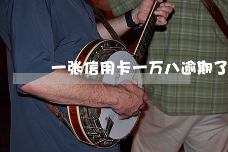 一张信用卡一万八逾期了 一张信用卡一万八逾期了