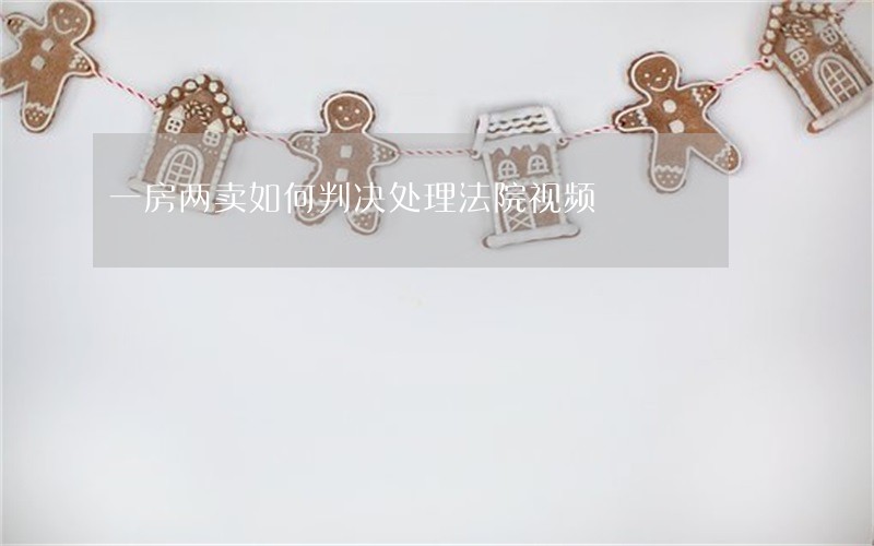 一房两卖如何判决处理法院视频 一房两卖如何判决处理法院视频