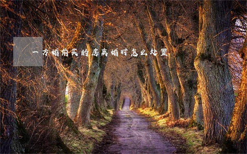 一方婚前买的房离婚时怎么处置 一方婚前买的房离婚时怎么处置
