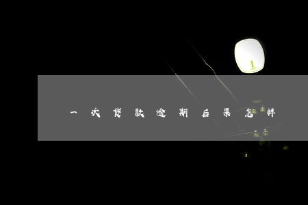 一次贷款逾期后果怎样 一次贷款逾期后果怎样
