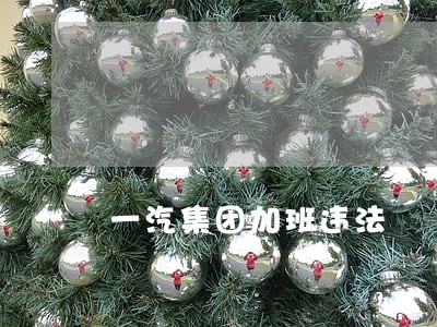 一汽集团加班违法 一汽集团加班违法