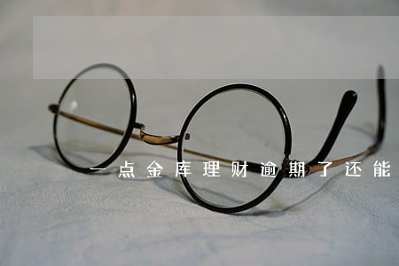 一点金库理财逾期了还能回款吗 一点金库理财逾期了还能回款吗