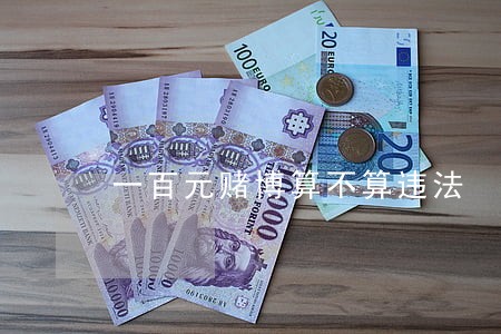 一百元赌博算不算违法 一百元赌博算不算违法