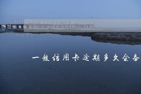 一般信用卡逾期多久会备案 一般信用卡逾期多久会备案