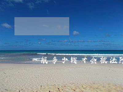 一般多少钱才会被法院冻结 一般多少钱才会被法院冻结
