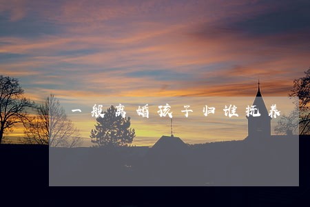 一般离婚孩子归谁抚养 一般离婚孩子归谁抚养