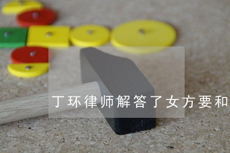 丁环律师解答了女方要和男方离婚 丁环律师解答了女方要和男方离婚