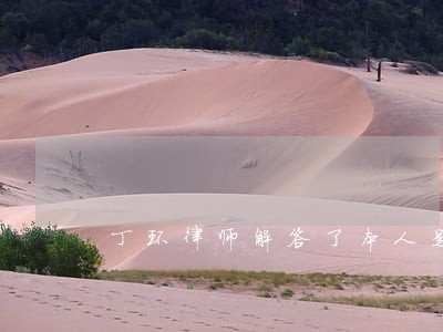 丁环律师解答了本人是女方 丁环律师解答了本人是女方