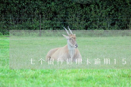 七个银行信用卡逾期15万会怎样 七个银行信用卡逾期15万会怎样