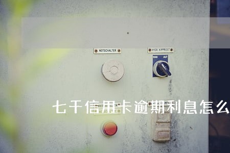 七千信用卡逾期利息怎么 七千信用卡逾期利息怎么