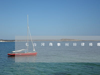 七台河商事纠纷律师哪家好 七台河商事纠纷律师哪家好