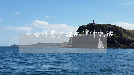 七台河房产继承律师电话 七台河房产继承律师电话