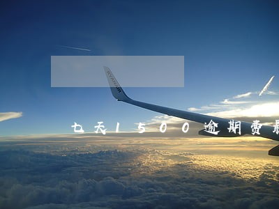 七天1500逾期费最高多少 七天1500逾期费最高多少