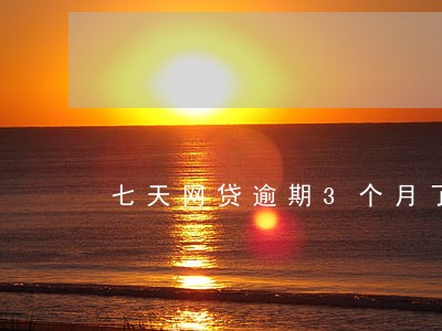 七天网贷逾期3个月了 七天网贷逾期3个月了