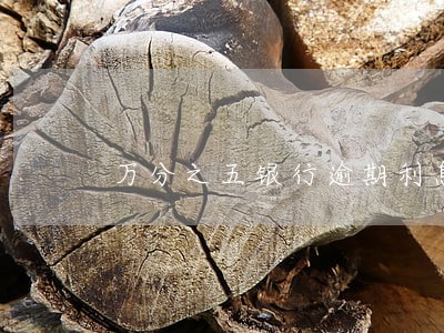 万分之五银行逾期利息是多少 万分之五银行逾期利息是多少