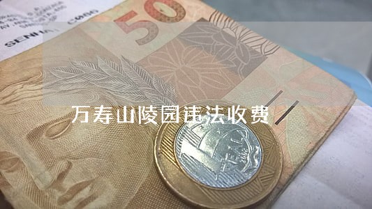 万寿山陵园违法收费 万寿山陵园违法收费